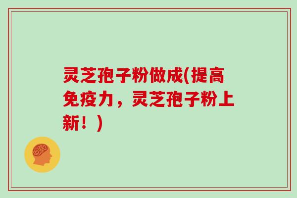 灵芝孢子粉做成(提高免疫力，灵芝孢子粉上新！)