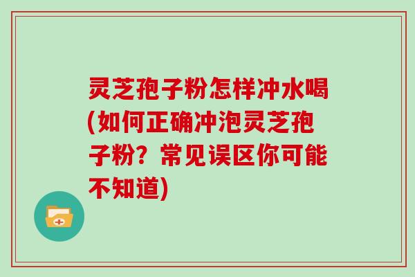灵芝孢子粉怎样冲水喝(如何正确冲泡灵芝孢子粉？常见误区你可能不知道)