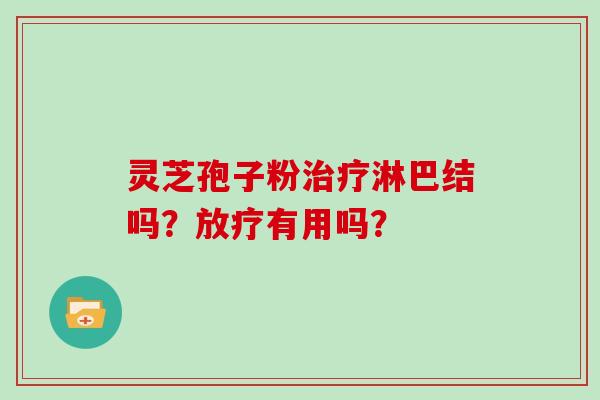 灵芝孢子粉治疗淋巴结吗？放疗有用吗？