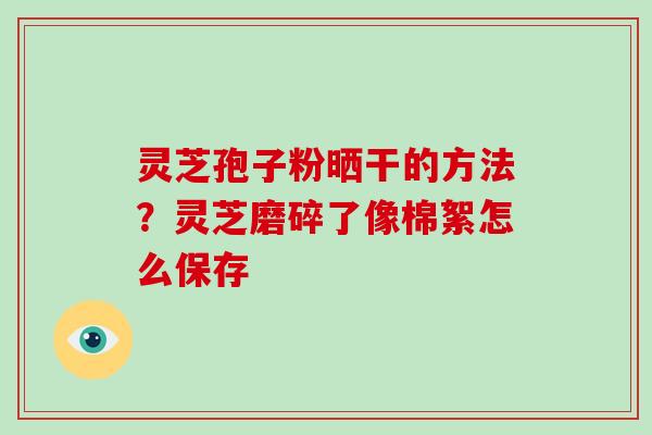 灵芝孢子粉晒干的方法?灵芝磨碎了像棉絮怎么保存-第1张图片-灵芝大师 灵芝孢子粉晒干的方法?灵芝磨碎了像棉絮怎么保存-第1张图片-灵芝大师