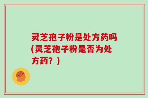 灵芝孢子粉是处方药吗(灵芝孢子粉是否为处方药？)