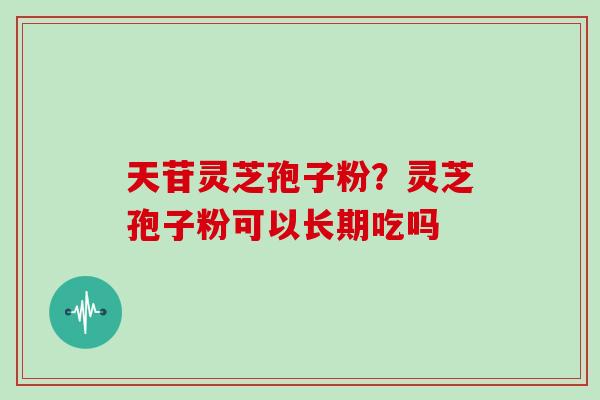 天苷灵芝孢子粉？灵芝孢子粉可以长期吃吗