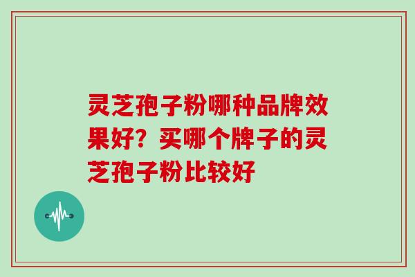 灵芝孢子粉哪种品牌效果好?买哪个牌子的灵芝孢子粉比较好-第1张图片-灵芝大师 灵芝孢子粉哪种品牌效果好?买哪个牌子的灵芝孢子粉比较好-第1张图片-灵芝大师