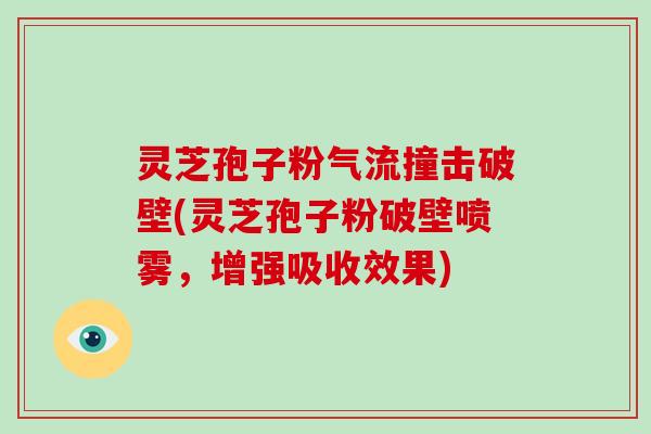 灵芝孢子粉气流撞击破壁(灵芝孢子粉破壁喷雾，增强吸收效果)
