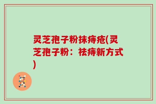 灵芝孢子粉抹痔疮(灵芝孢子粉：祛痔新方式)