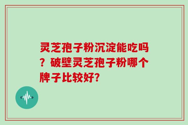 灵芝孢子粉沉淀能吃吗？破壁灵芝孢子粉哪个牌子比较好？