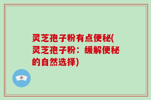 灵芝孢子粉有点便秘(灵芝孢子粉：缓解便秘的自然选择)