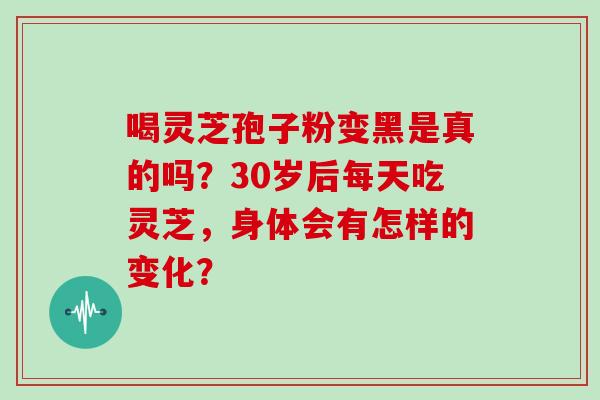喝灵芝孢子粉变黑是真的吗？30岁后每天吃灵芝，身体会有怎样的变化？