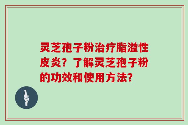 灵芝孢子粉治疗脂溢性皮炎？了解灵芝孢子粉的功效和使用方法？