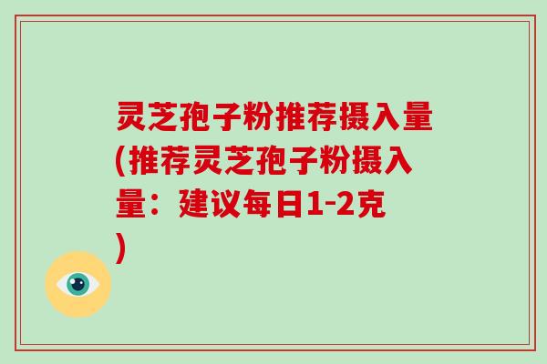 灵芝孢子粉推荐摄入量(推荐灵芝孢子粉摄入量：建议每日1-2克)
