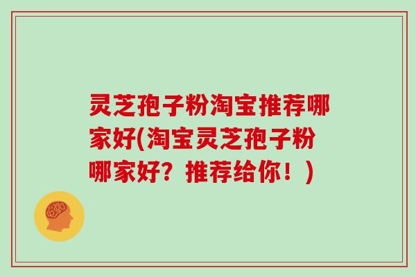 灵芝孢子粉淘宝推荐哪家好(淘宝灵芝孢子粉哪家好？推荐给你！)
