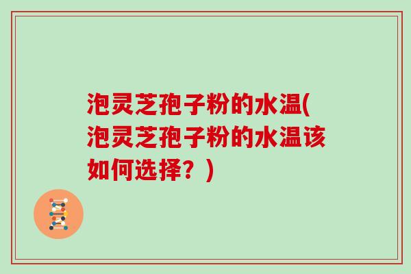 泡灵芝孢子粉的水温(泡灵芝孢子粉的水温该如何选择？)