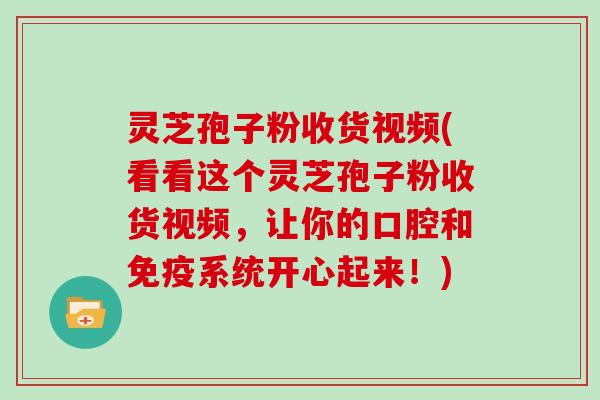 灵芝孢子粉收货视频(看看这个灵芝孢子粉收货视频,让你的口腔和免疫系统开心起来!)-第1张图片-灵芝大师 灵芝孢子粉收货视频(看看这个灵芝孢子粉收货视频,让你的口腔和免疫系统开心起来!)-第1张图片-灵芝大师