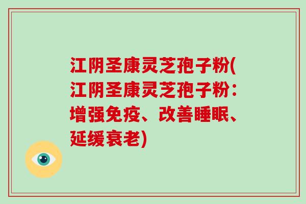 江阴圣康灵芝孢子粉(江阴圣康灵芝孢子粉：增强免疫、改善睡眠、延缓衰老)