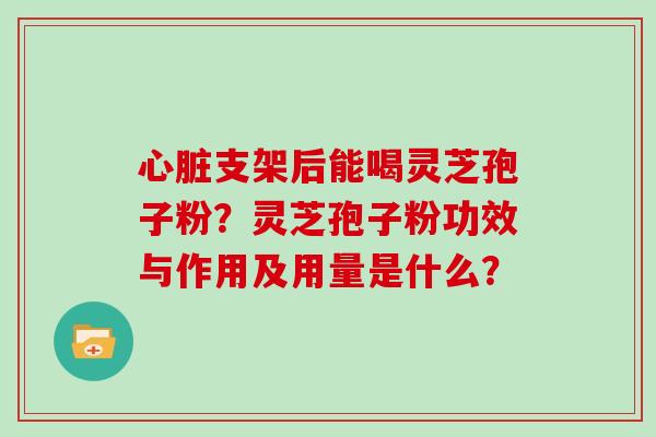 心脏支架后能喝灵芝孢子粉?灵芝孢子粉功效与作用及用量是什么?-第1张图片-灵芝大师 心脏支架后能喝灵芝孢子粉?灵芝孢子粉功效与作用及用量是什么?-第1张图片-灵芝大师