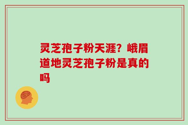 灵芝孢子粉天涯？峨眉道地灵芝孢子粉是真的吗
