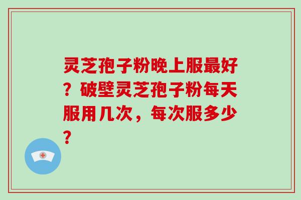 灵芝孢子粉晚上服最好？破壁灵芝孢子粉每天服用几次，每次服多少？