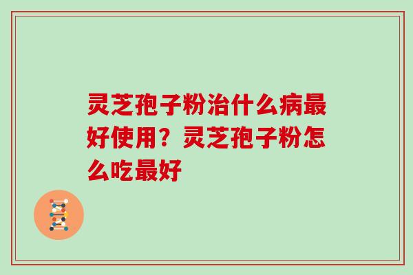 灵芝孢子粉治什么病最好使用？灵芝孢子粉怎么吃最好