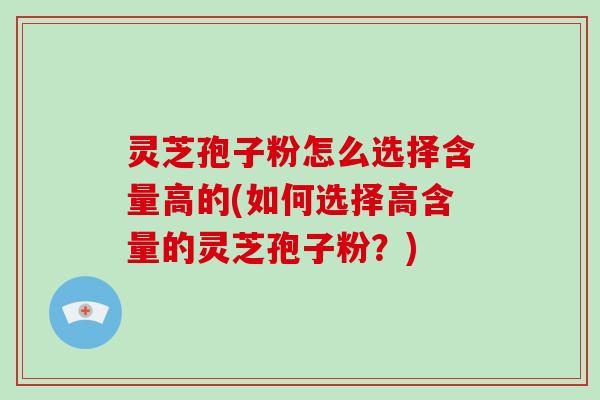 灵芝孢子粉怎么选择含量高的(如何选择高含量的灵芝孢子粉？)