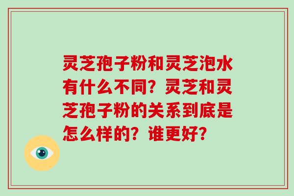 灵芝孢子粉和灵芝泡水有什么不同？灵芝和灵芝孢子粉的关系到底是怎么样的？谁更好？