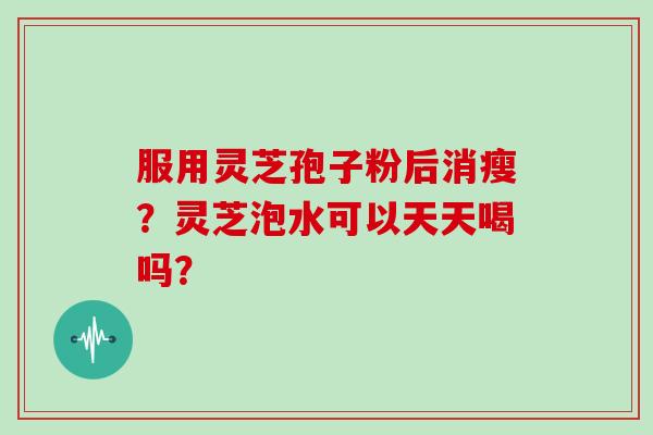服用灵芝孢子粉后消瘦？灵芝泡水可以天天喝吗？