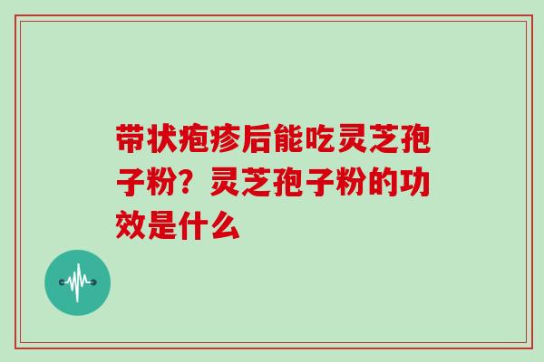 带状疱疹后能吃灵芝孢子粉？灵芝孢子粉的功效是什么