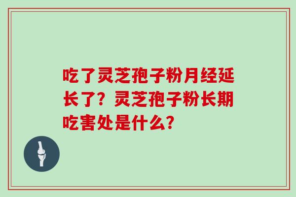 吃了灵芝孢子粉月经延长了?灵芝孢子粉长期吃害处是什么?-第1张图片-灵芝大师 吃了灵芝孢子粉月经延长了?灵芝孢子粉长期吃害处是什么?-第1张图片-灵芝大师