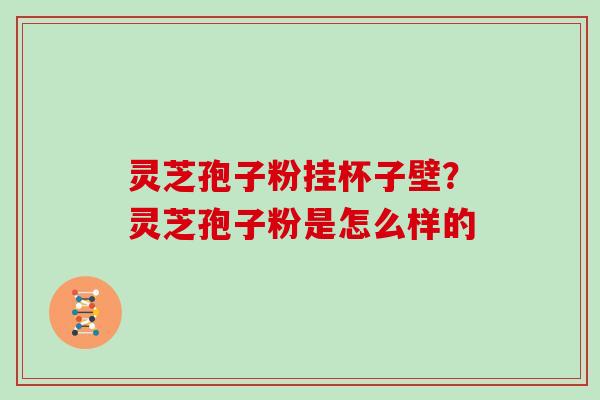 灵芝孢子粉挂杯子壁？灵芝孢子粉是怎么样的