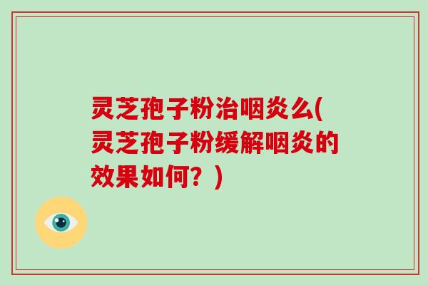 灵芝孢子粉治咽炎么(灵芝孢子粉缓解咽炎的效果如何？)
