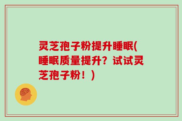 灵芝孢子粉提升睡眠(睡眠质量提升？试试灵芝孢子粉！)
