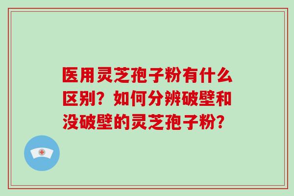 医用灵芝孢子粉有什么区别？如何分辨破壁和没破壁的灵芝孢子粉？