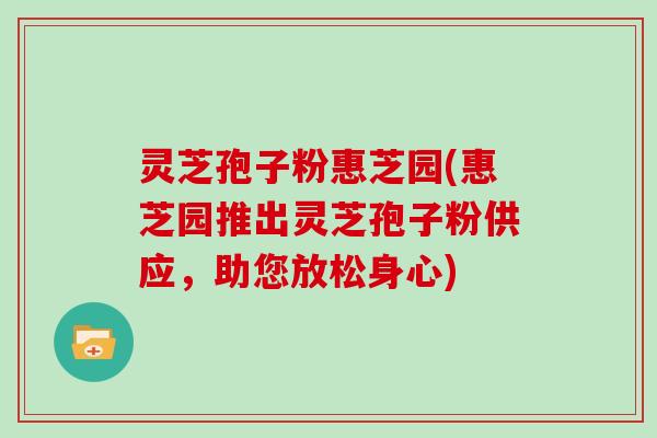 灵芝孢子粉惠芝园(惠芝园推出灵芝孢子粉供应,助您放松身心)-第1张图片-灵芝大师 灵芝孢子粉惠芝园(惠芝园推出灵芝孢子粉供应,助您放松身心)-第1张图片-灵芝大师