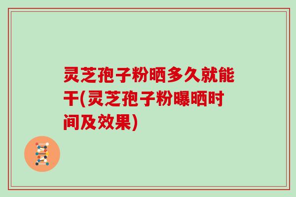 灵芝孢子粉晒多久就能干(灵芝孢子粉曝晒时间及效果)