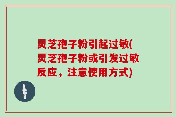 灵芝孢子粉引起过敏(灵芝孢子粉或引发过敏反应，注意使用方式)