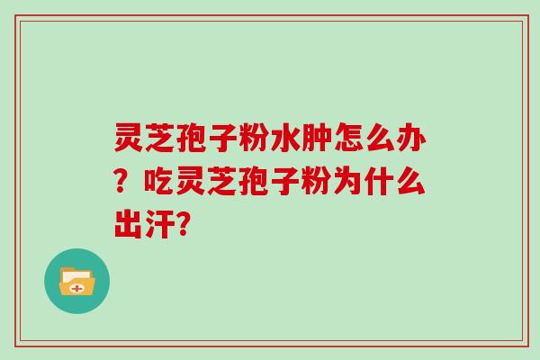 灵芝孢子粉水肿怎么办？吃灵芝孢子粉为什么出汗？