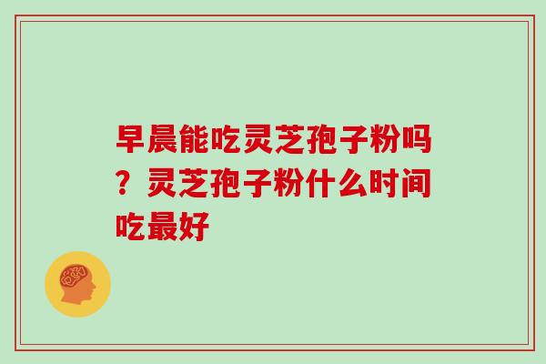 早晨能吃灵芝孢子粉吗？灵芝孢子粉什么时间吃最好