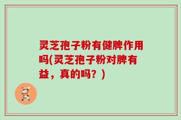 灵芝孢子粉有健脾作用吗(灵芝孢子粉对脾有益，真的吗？)