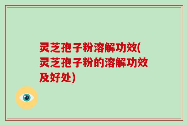 灵芝孢子粉溶解功效(灵芝孢子粉的溶解功效及好处)
