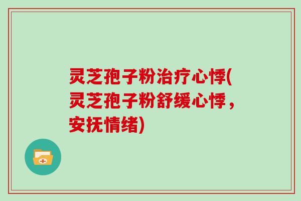 灵芝孢子粉治疗心悸(灵芝孢子粉舒缓心悸，安抚情绪)