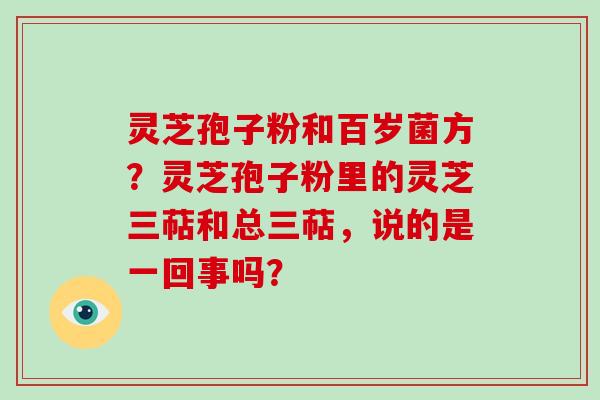 灵芝孢子粉和百岁菌方?灵芝孢子粉里的灵芝三萜和总三萜,说的是一回事吗?-第1张图片-灵芝大师 灵芝孢子粉和百岁菌方?灵芝孢子粉里的灵芝三萜和总三萜,说的是一回事吗?-第1张图片-灵芝大师
