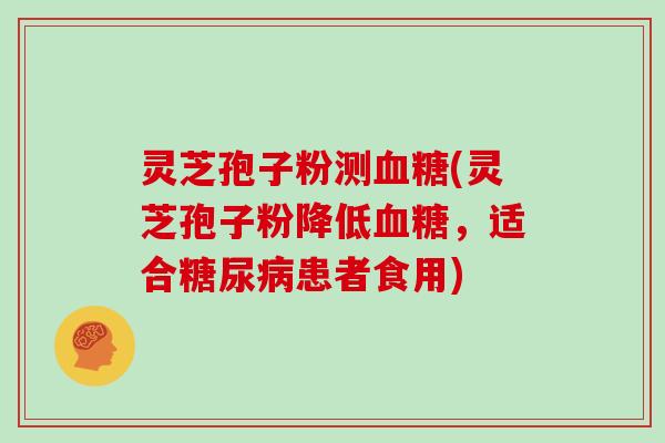 灵芝孢子粉测血糖(灵芝孢子粉降低血糖，适合糖尿病患者食用)