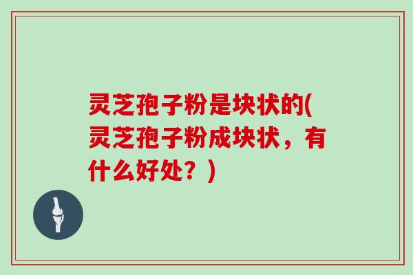 灵芝孢子粉是块状的(灵芝孢子粉成块状，有什么好处？)