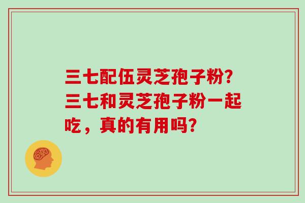 三七配伍灵芝孢子粉？三七和灵芝孢子粉一起吃，真的有用吗？