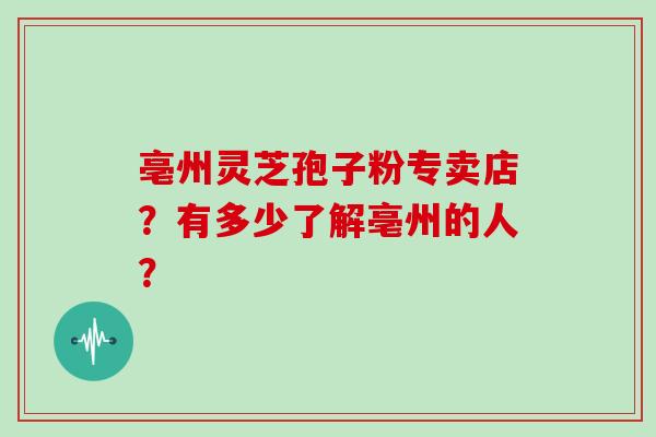 亳州灵芝孢子粉专卖店？有多少了解亳州的人？