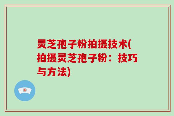 灵芝孢子粉拍摄技术(拍摄灵芝孢子粉:技巧与方法)-第1张图片-灵芝大师 灵芝孢子粉拍摄技术(拍摄灵芝孢子粉:技巧与方法)-第1张图片-灵芝大师