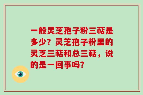 一般灵芝孢子粉三萜是多少？灵芝孢子粉里的灵芝三萜和总三萜，说的是一回事吗？