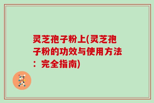 灵芝孢子粉上(灵芝孢子粉的功效与使用方法：完全指南)