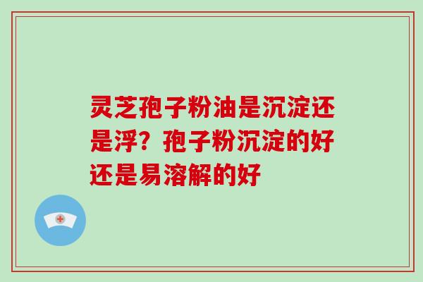 灵芝孢子粉油是沉淀还是浮?孢子粉沉淀的好还是易溶解的好-第1张图片-灵芝大师 灵芝孢子粉油是沉淀还是浮?孢子粉沉淀的好还是易溶解的好-第1张图片-灵芝大师