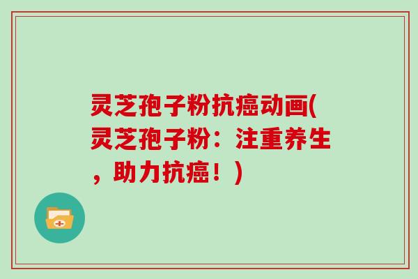 灵芝孢子粉抗癌动画(灵芝孢子粉：注重养生，助力抗癌！)