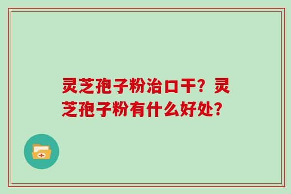 灵芝孢子粉治口干？灵芝孢子粉有什么好处？
